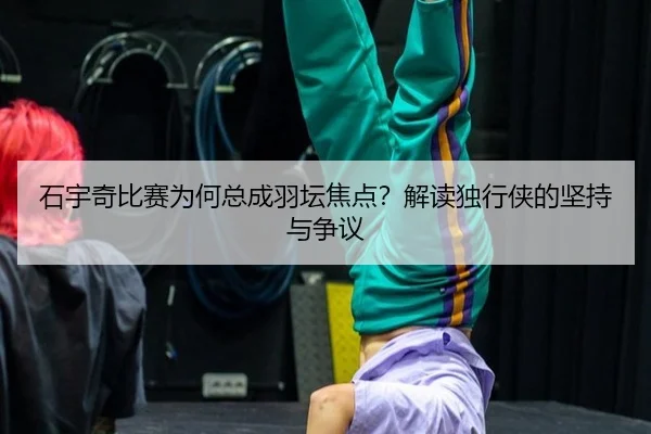 石宇奇比赛为何总成羽坛焦点？解读独行侠的坚持与争议