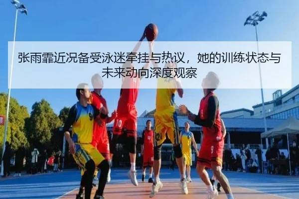 张雨霏近况备受泳迷牵挂与热议，她的训练状态与未来动向深度观察